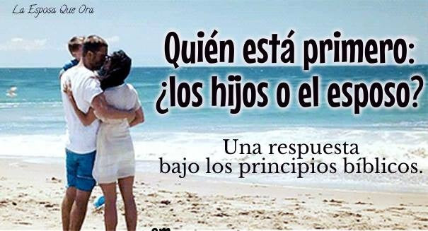 ¿Quien está primero: Los hijos o el esposo? Una respuesta bajo los principios bíblicos.